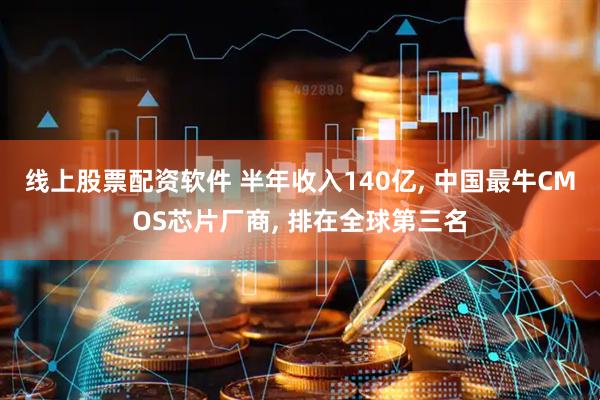 线上股票配资软件 半年收入140亿, 中国最牛CMOS芯片厂商, 排在全球第三名