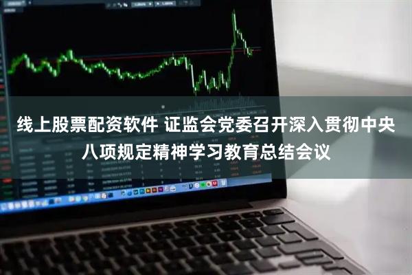 线上股票配资软件 证监会党委召开深入贯彻中央八项规定精神学习教育总结会议
