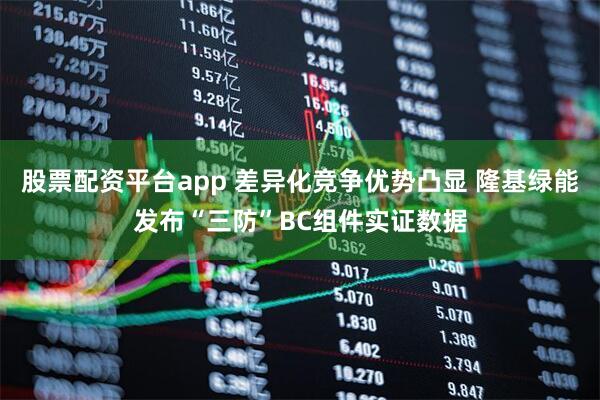 股票配资平台app 差异化竞争优势凸显 隆基绿能发布“三防”BC组件实证数据