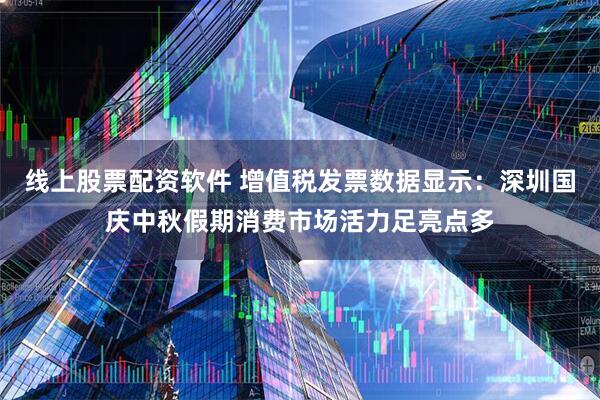 线上股票配资软件 增值税发票数据显示：深圳国庆中秋假期消费市场活力足亮点多