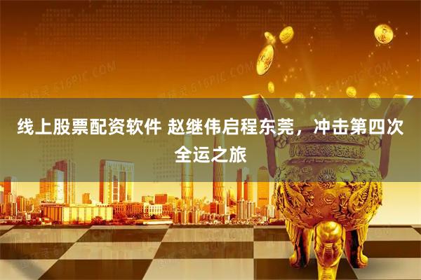 线上股票配资软件 赵继伟启程东莞，冲击第四次全运之旅