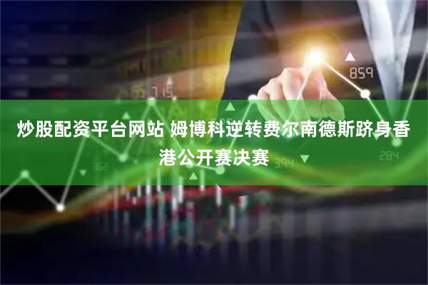 炒股配资平台网站 姆博科逆转费尔南德斯跻身香港公开赛决赛
