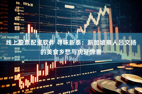 线上股票配资软件 寻味新泰：新加坡商人吕文扬的美食乡愁与虎牙惊喜