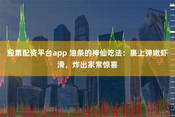 股票配资平台app 油条的神仙吃法：裹上弹嫩虾滑，炸出家常惊喜