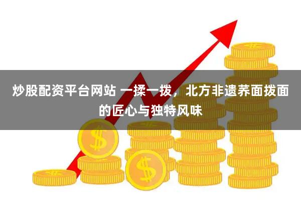 炒股配资平台网站 一揉一拨，北方非遗荞面拨面的匠心与独特风味