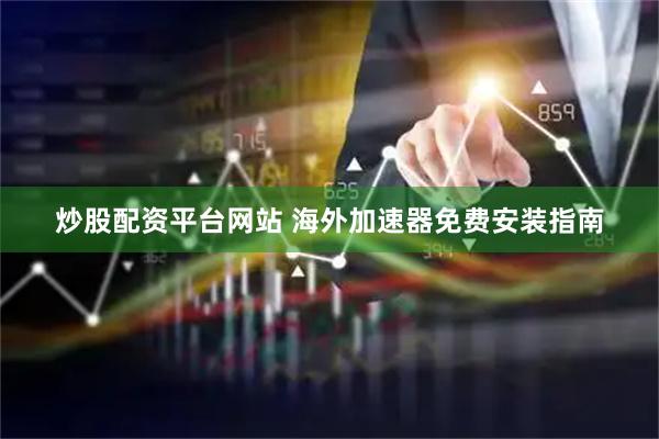 炒股配资平台网站 海外加速器免费安装指南