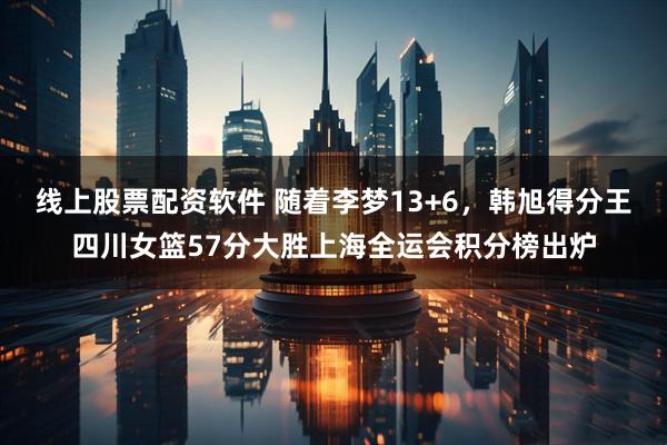 线上股票配资软件 随着李梦13+6，韩旭得分王四川女篮57分大胜上海全运会积分榜出炉