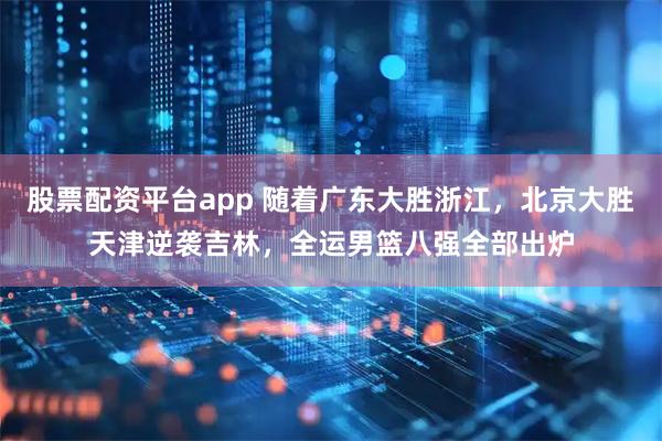 股票配资平台app 随着广东大胜浙江，北京大胜天津逆袭吉林，全运男篮八强全部出炉