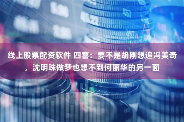 线上股票配资软件 四喜：要不是胡刚想追冯美奇，沈明珠做梦也想不到何丽华的另一面