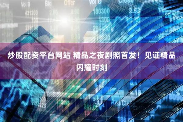 炒股配资平台网站 精品之夜剧照首发！见证精品闪耀时刻