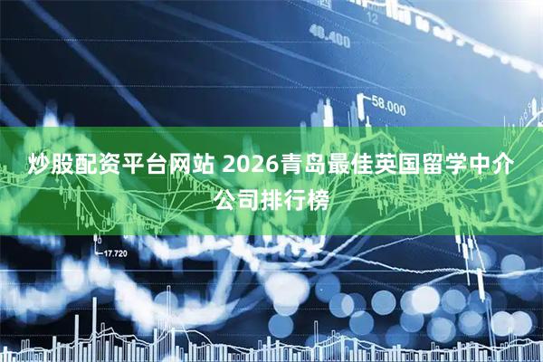 炒股配资平台网站 2026青岛最佳英国留学中介公司排行榜