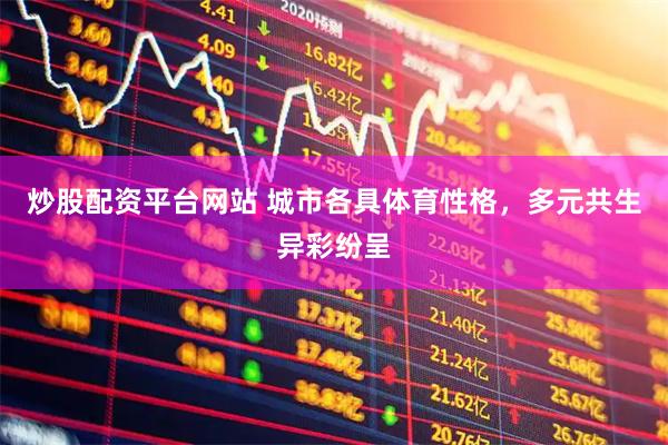 炒股配资平台网站 城市各具体育性格，多元共生异彩纷呈