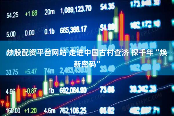 炒股配资平台网站 走进中国古村查济 探千年“焕新密码”