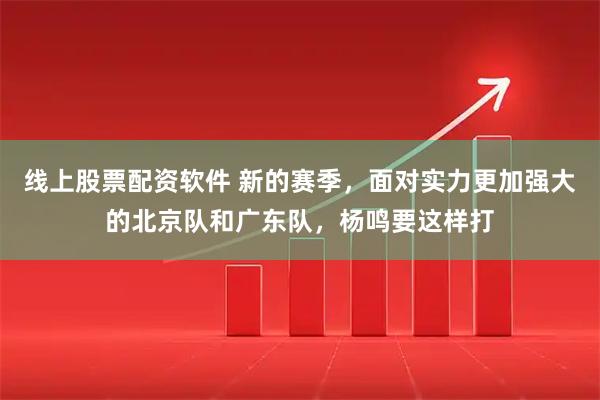 线上股票配资软件 新的赛季，面对实力更加强大的北京队和广东队，杨鸣要这样打
