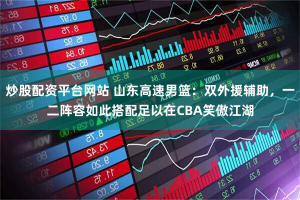炒股配资平台网站 山东高速男篮：双外援辅助，一二阵容如此搭配足以在CBA笑傲江湖