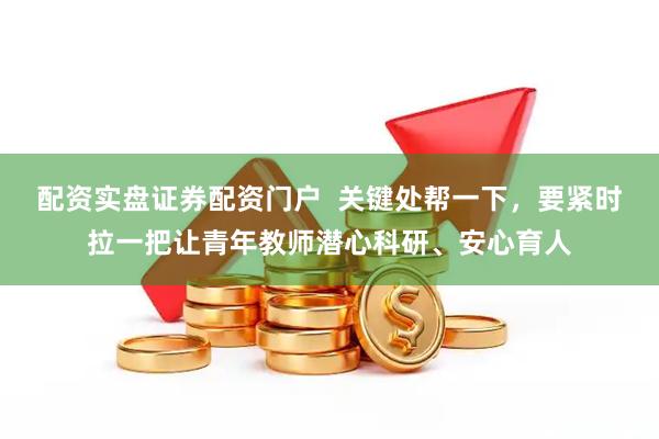 配资实盘证券配资门户  关键处帮一下，要紧时拉一把让青年教师潜心科研、安心育人