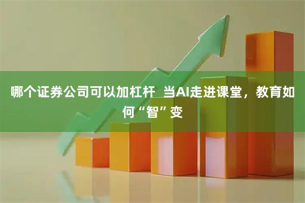 哪个证券公司可以加杠杆  当AI走进课堂，教育如何“智”变