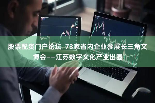 股票配资门户论坛  73家省内企业参展长三角文博会——江苏数字文化产业出圈