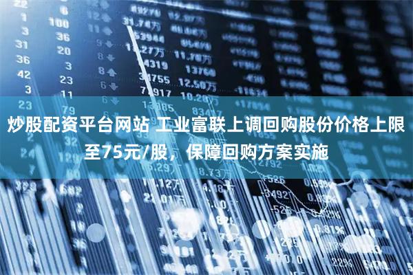 炒股配资平台网站 工业富联上调回购股份价格上限至75元/股，保障回购方案实施
