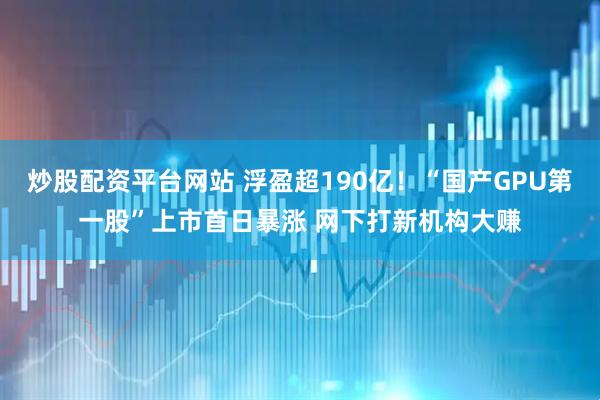 炒股配资平台网站 浮盈超190亿！“国产GPU第一股”上市首日暴涨 网下打新机构大赚