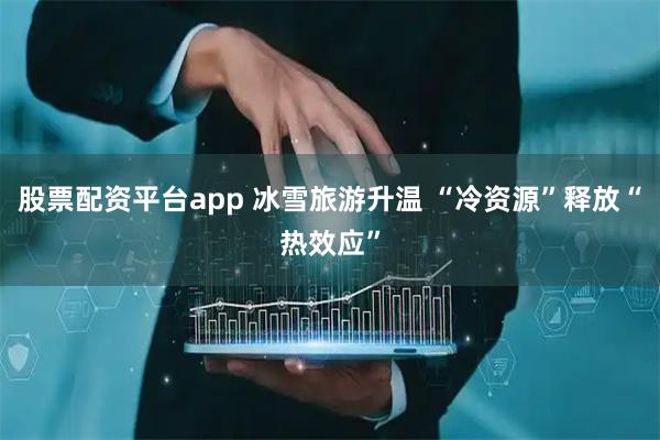 股票配资平台app 冰雪旅游升温 “冷资源”释放“热效应”