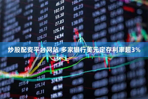 炒股配资平台网站 多家银行美元定存利率超3%