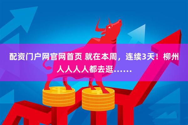 配资门户网官网首页 就在本周，连续3天！柳州人人人人都去逛……