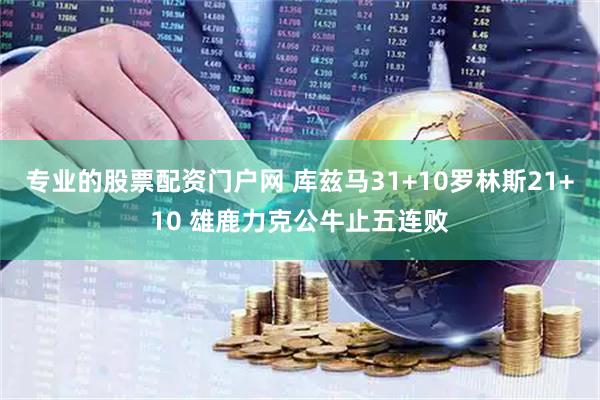 专业的股票配资门户网 库兹马31+10罗林斯21+10 雄鹿力克公牛止五连败