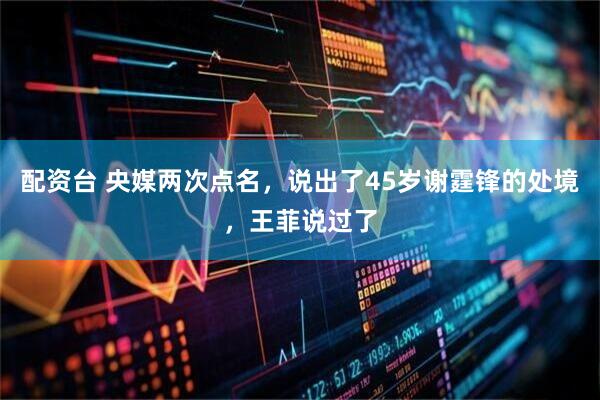 配资台 央媒两次点名，说出了45岁谢霆锋的处境，王菲说过了