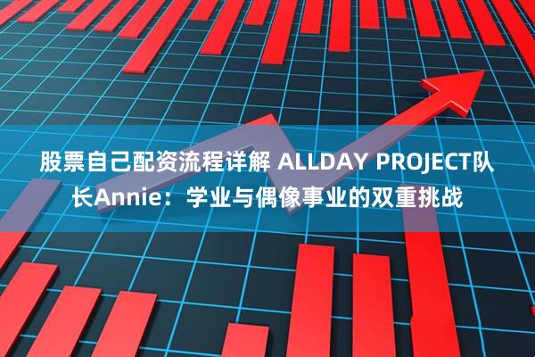 股票自己配资流程详解 ALLDAY PROJECT队长Annie：学业与偶像事业的双重挑战