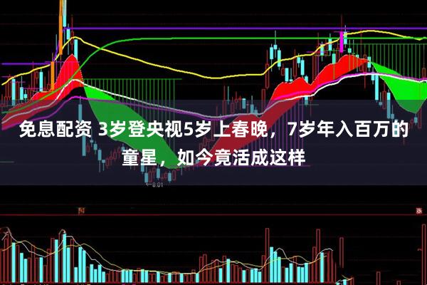 免息配资 3岁登央视5岁上春晚，7岁年入百万的童星，如今竟活成这样