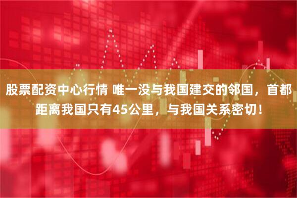 股票配资中心行情 唯一没与我国建交的邻国，首都距离我国只有45公里，与我国关系密切！