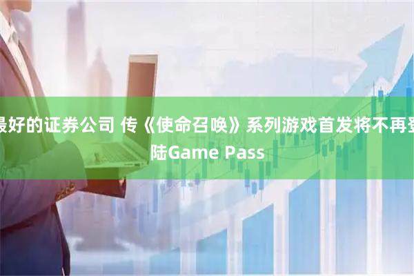 最好的证券公司 传《使命召唤》系列游戏首发将不再登陆Game Pass