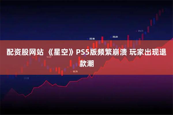 配资股网站 《星空》PS5版频繁崩溃 玩家出现退款潮