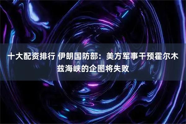 十大配资排行 伊朗国防部：美方军事干预霍尔木兹海峡的企图将失败