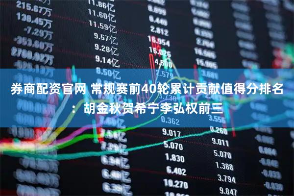 券商配资官网 常规赛前40轮累计贡献值得分排名：胡金秋贺希宁李弘权前三