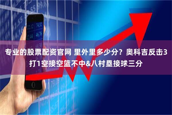 专业的股票配资官网 里外里多少分？奥科吉反击3打1空接空篮不中&八村塁接球三分