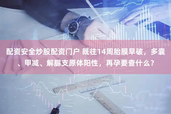 配资安全炒股配资门户 既往14周胎膜早破，多囊、甲减、解脲支原体阳性，再孕要查什么？
