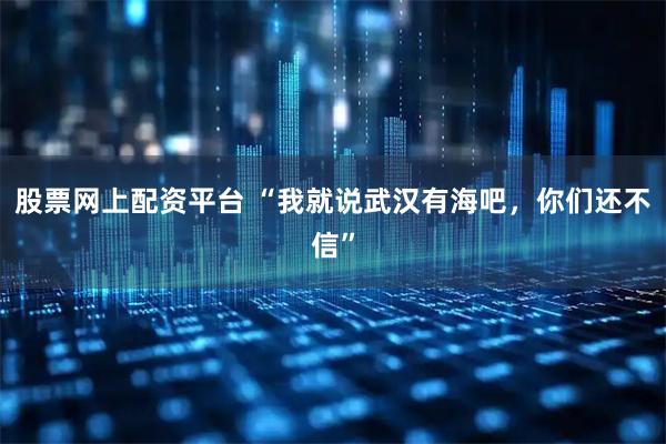 股票网上配资平台 “我就说武汉有海吧，你们还不信”