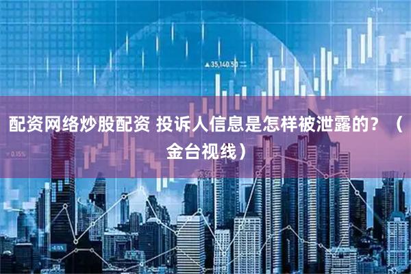 配资网络炒股配资 投诉人信息是怎样被泄露的？（金台视线）