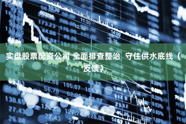 实盘股票配资公司 全面排查整治  守住供水底线（反馈）