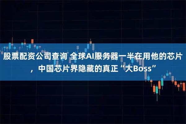 股票配资公司查询 全球AI服务器一半在用他的芯片，中国芯片界隐藏的真正“大Boss”
