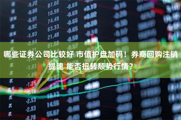 哪些证券公司比较好 市值护盘加码！券商回购注销提速 能否扭转颓势行情？