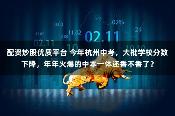 配资炒股优质平台 今年杭州中考，大批学校分数下降，年年火爆的中本一体还香不香了？