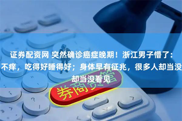证券配资网 突然确诊癌症晚期！浙江男子懵了：不痛不痒，吃得好睡得好；身体早有征兆，很多人却当没看见