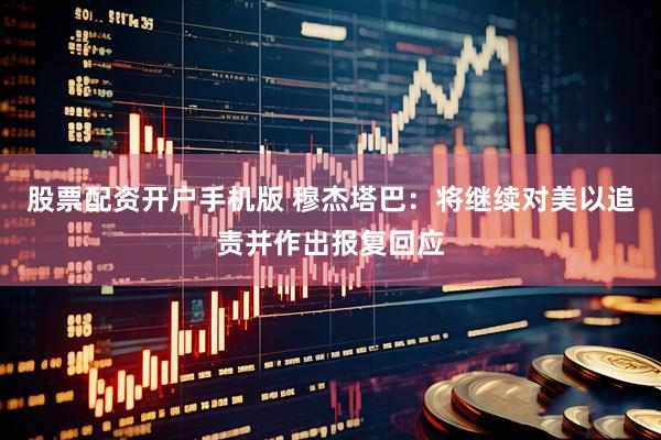 股票配资开户手机版 穆杰塔巴：将继续对美以追责并作出报复回应