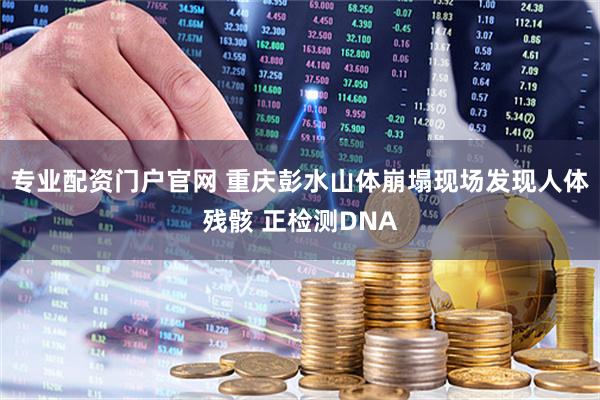 专业配资门户官网 重庆彭水山体崩塌现场发现人体残骸 正检测DNA