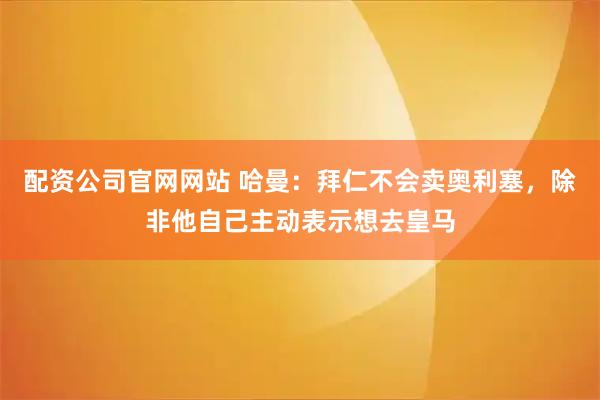 配资公司官网网站 哈曼：拜仁不会卖奥利塞，除非他自己主动表示想去皇马