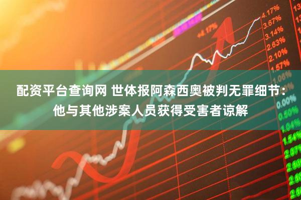 配资平台查询网 世体报阿森西奥被判无罪细节：他与其他涉案人员获得受害者谅解